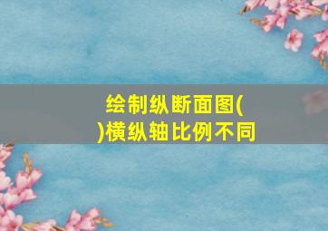 绘制纵断面图( )横纵轴比例不同